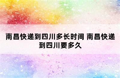 南昌快递到四川多长时间 南昌快递到四川要多久